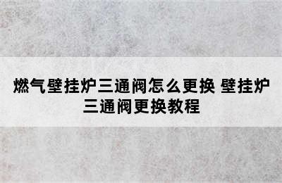 燃气壁挂炉三通阀怎么更换 壁挂炉三通阀更换教程